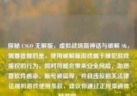 探秘 CSGO 无解版，虚拟战场新神话与破解 SK，需要提醒的是，使用破解版游戏属于侵犯游戏版权的行为，同时可能会带来安全风险，如恶意软件感染、账号被盗等，并且违反相关法律法规和游戏使用条款，建议你通过正规渠道体验游戏。