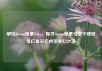 解锁Steam壁纸Soda，探寻Steam壁纸引擎下载壁纸位置开启桌面梦幻之旅
