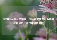 2025年Xbox游玩全指南，PUBG适配情况、版本联机体验及PC游戏兼容性解析