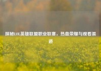 探秘LOL英雄联盟职业联赛，热血荣耀与观看渠道