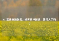 CF 雷神皮肤赵云，枪界战神邂逅，值得入手吗？