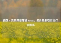 俄区 0 元购风暴席卷 Steam，低价现象引游戏行业震荡