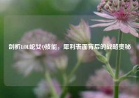 剖析LOL蛇女Q技能，犀利表面背后的战略奥秘