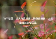 和平精英，空头与浪漫波比的奇妙邂逅，大头浪漫波比引关注