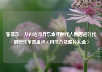 张亚东，从内地流行乐金牌制作人到跨越时代的音乐审美坐标（附简介及照片大全）