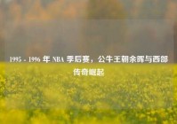 1995 - 1996 年 NBA 季后赛，公牛王朝余晖与西部传奇崛起