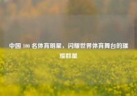 中国 100 名体育明星，闪耀世界体育舞台的璀璨群星