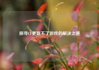探寻CF更新不了游戏的解决之道
