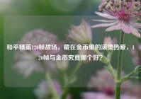 和平精英120帧战场，藏在金币里的滚烫热爱，120帧与金币究竟哪个好？