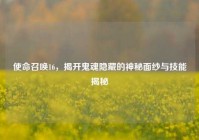 使命召唤16，揭开鬼魂隐藏的神秘面纱与技能揭秘