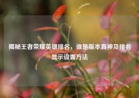 揭秘王者荣耀英雄排名，谁是版本真神及排名显示设置方法