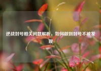逆战封号相关问题解析，如何做到封号不被发现