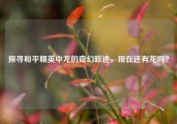 探寻和平精英中龙的奇幻踪迹，现在还有龙吗？