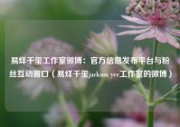 易烊千玺工作室微博：官方信息发布平台与粉丝互动窗口（易烊千玺jackson yee工作室的微博）