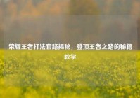 荣耀王者打法套路揭秘，登顶王者之路的秘籍教学
