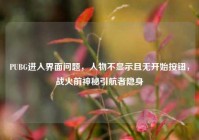 PUBG进入界面问题，人物不显示且无开始按钮，战火前神秘引航者隐身