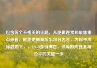 包含两个不相关的主题，从逻辑连贯和聚焦重点来看，推测更侧重前半部分内容，为你生成标题如下，，CSGO身份绑定，保障游戏安全与公平的关键一步