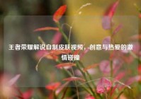 王者荣耀解说自制皮肤视频，创意与热爱的激情碰撞