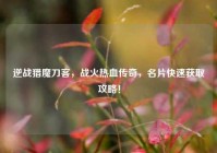 逆战猎魔刀客，战火热血传奇，名片快速获取攻略！