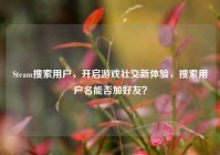 Steam搜索用户，开启游戏社交新体验，搜索用户名能否加好友？