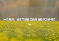 一文解答，王者荣耀能否换微信登录及换号方法