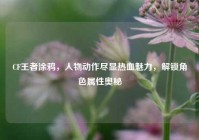 CF王者涂鸦，人物动作尽显热血魅力，解锁角色属性奥秘