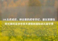 LOL玉虎成祥，峡谷里的虎年印记，是玩家藏在时光里的滚烫年味天津格林国际幼儿园学费