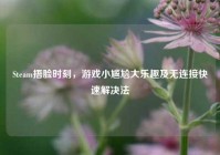 Steam捂脸时刻，游戏小尴尬大乐趣及无连接快速解决法