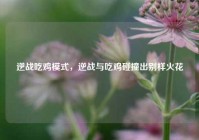 逆战吃鸡模式，逆战与吃鸡碰撞出别样火花