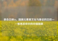 使命召唤16，国旗元素里文化与象征的交织——聚焦游戏中的中国国旗