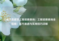 云南吉贵建筑工程资质查询：工程资质查询全指南：官方渠道与实用技巧详解