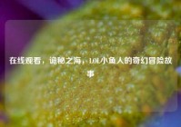 在线观看，诡秘之海，LOL小鱼人的奇幻冒险故事