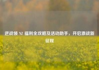 逆战领 NZ 福利全攻略及活动助手，开启激战新征程