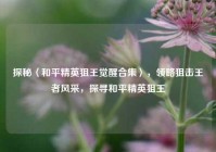 探秘〈和平精英狙王觉醒合集〉，领略狙击王者风采，探寻和平精英狙王