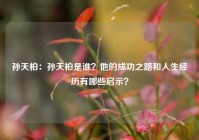 孙天柏：孙天柏是谁？他的成功之路和人生经历有哪些启示？