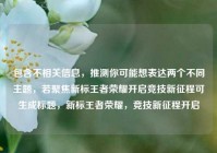 包含不相关信息，推测你可能想表达两个不同主题，若聚焦新标王者荣耀开启竞技新征程可生成标题，新标王者荣耀，竞技新征程开启