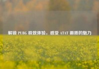 解锁 PUBG 极致体验，感受 ATAT 画质的魅力