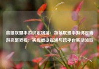 英雄联盟手游绑定端游：英雄联盟手游绑定端游完整教程：实现数据互通与跨平台奖励领取