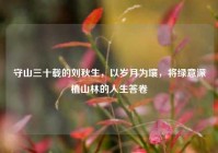 守山三十载的刘秋生，以岁月为壤，将绿意深植山林的人生答卷