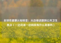 全球性健康认知转变：从边缘话题到公共卫生焦点（一边洗澡一边同房有什么危害吗）