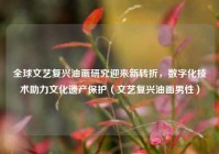 全球文艺复兴油画研究迎来新转折，数字化技术助力文化遗产保护（文艺复兴油画男性）