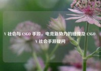 V 社会与 CSGO 手游，电竞新势力的碰撞及 CSGO V 社会手游疑问