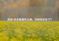逆战7天仓库消失之谜，为何凭空没了？