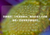 李静简历：十年实战型HR，助力企业人才战略落地（梵客家装李静简历）