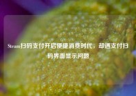 Steam扫码支付开启便捷消费时代，却遇支付扫码界面显示问题