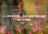 人人体育篮球直播，开启NBA直播下载新体验，畅享篮球盛宴