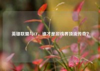 英雄联盟与CF，谁才是游戏界顶流传奇？