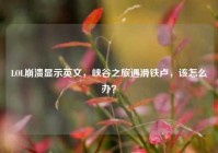 LOL崩溃显示英文，峡谷之旅遇滑铁卢，该怎么办？
