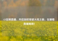 CF花瓣直播，开启别样穿越火线之旅，在哪看直播揭晓！