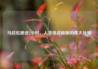 马拉松跑进2小时，人类挑战极限的伟大壮举